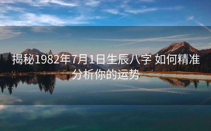 揭秘1982年7月1日生辰八字 如何精准分析你的运势