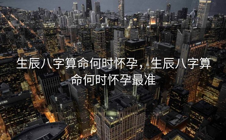 生辰八字算命何时怀孕，生辰八字算命何时怀孕最准