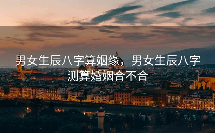 男女生辰八字算姻缘，男女生辰八字测算婚姻合不合