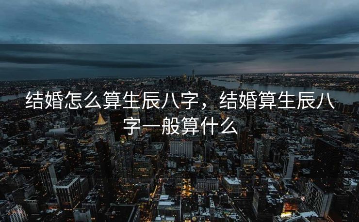 结婚怎么算生辰八字，结婚算生辰八字一般算什么