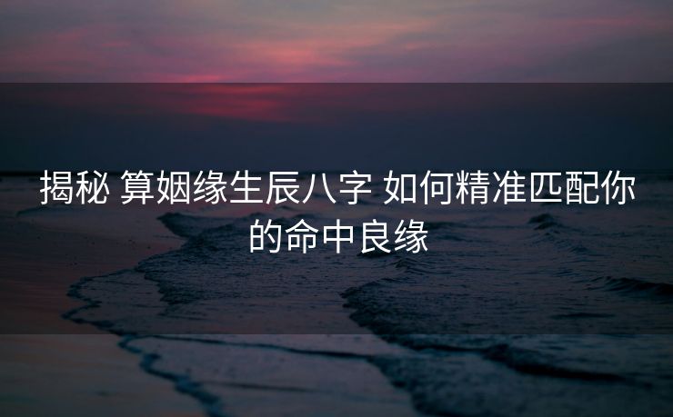 揭秘 算姻缘生辰八字 如何精准匹配你的命中良缘