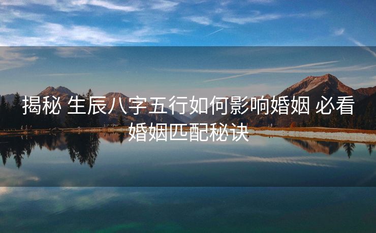 揭秘 生辰八字五行如何影响婚姻 必看婚姻匹配秘诀