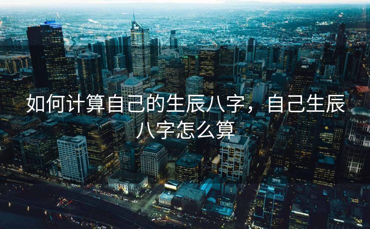 如何计算自己的生辰八字，自己生辰八字怎么算