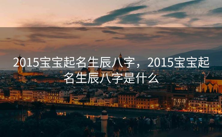 2015宝宝起名生辰八字，2015宝宝起名生辰八字是什么
