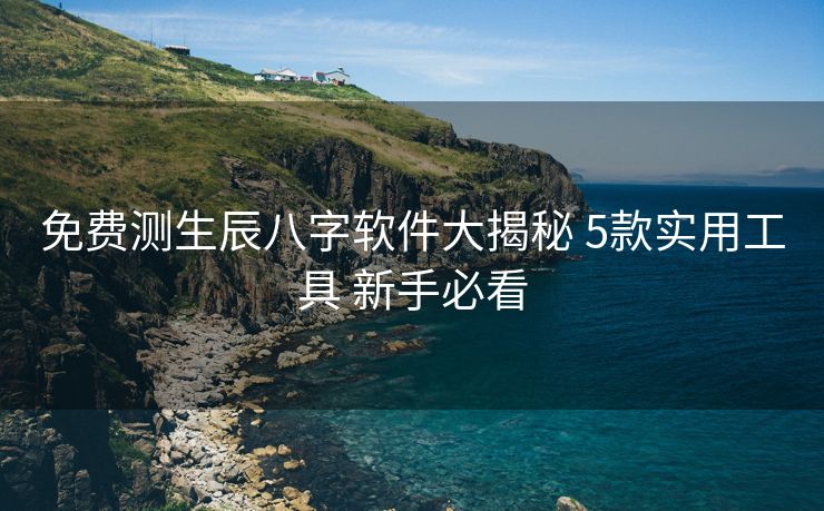 免费测生辰八字软件大揭秘 5款实用工具 新手必看