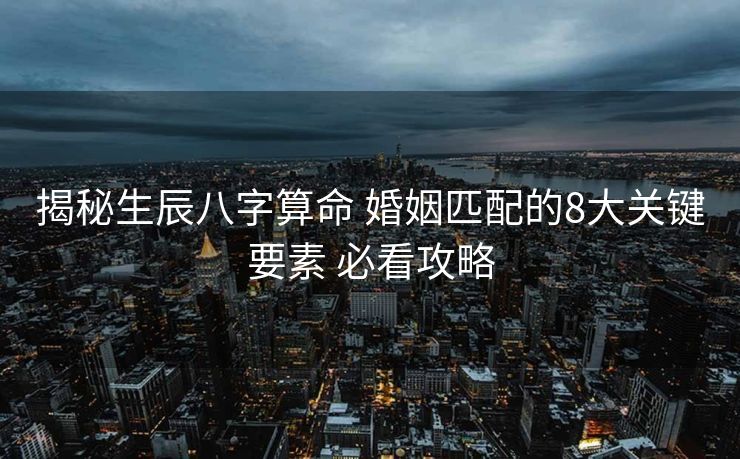 揭秘生辰八字算命 婚姻匹配的8大关键要素 必看攻略