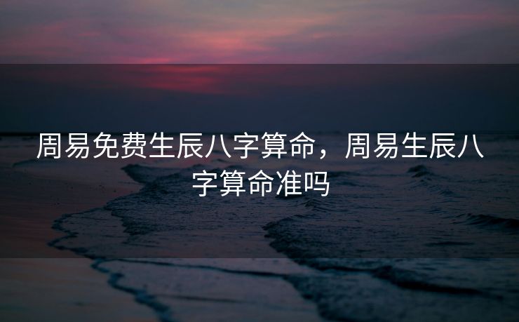 周易免费生辰八字算命，周易生辰八字算命准吗