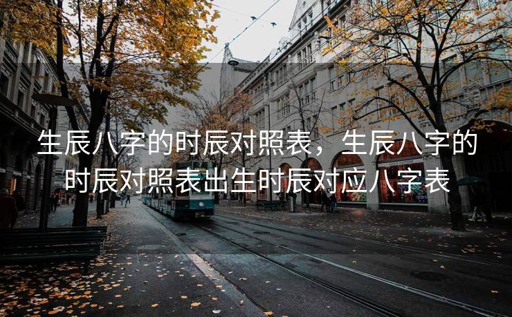生辰八字的时辰对照表，生辰八字的时辰对照表出生时辰对应八字表