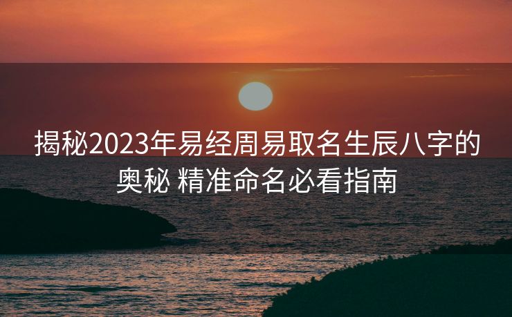 揭秘2023年易经周易取名生辰八字的奥秘 精准命名必看指南