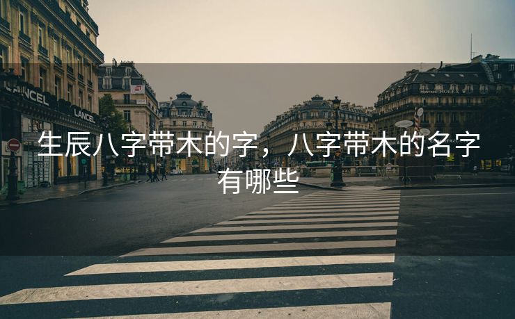 生辰八字带木的字，八字带木的名字有哪些