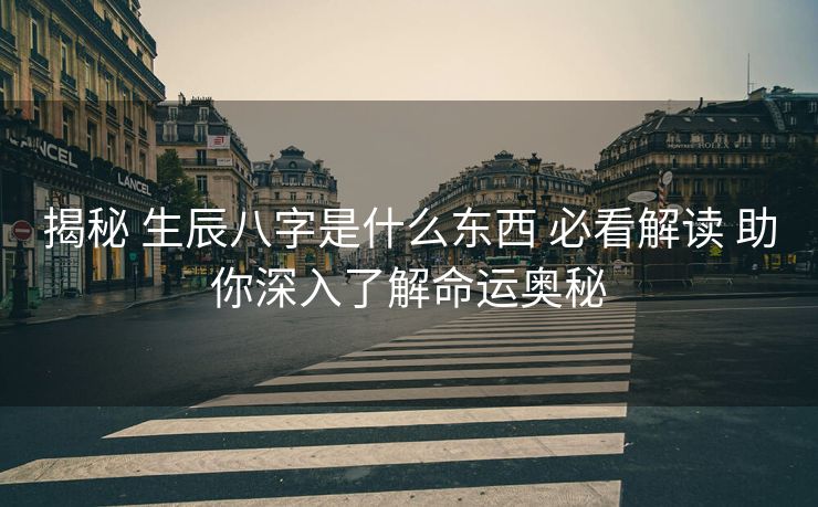 揭秘 生辰八字是什么东西 必看解读 助你深入了解命运奥秘