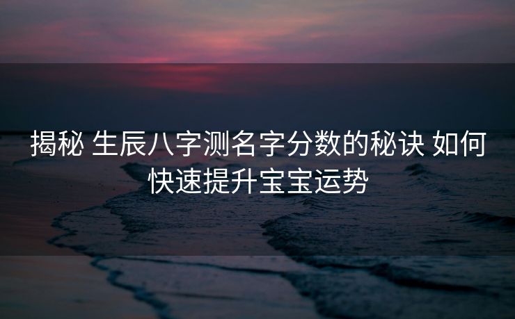揭秘 生辰八字测名字分数的秘诀 如何快速提升宝宝运势