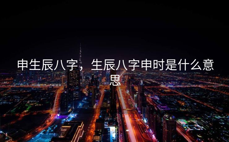 申生辰八字，生辰八字申时是什么意思