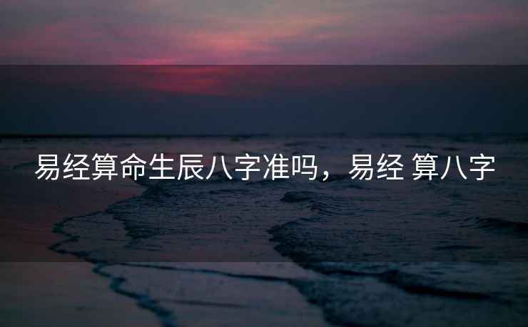 易经算命生辰八字准吗，易经 算八字