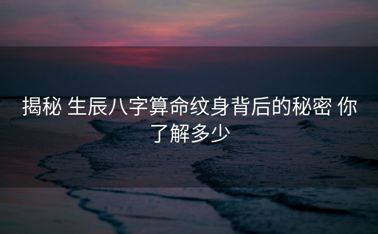 揭秘 生辰八字算命纹身背后的秘密 你了解多少