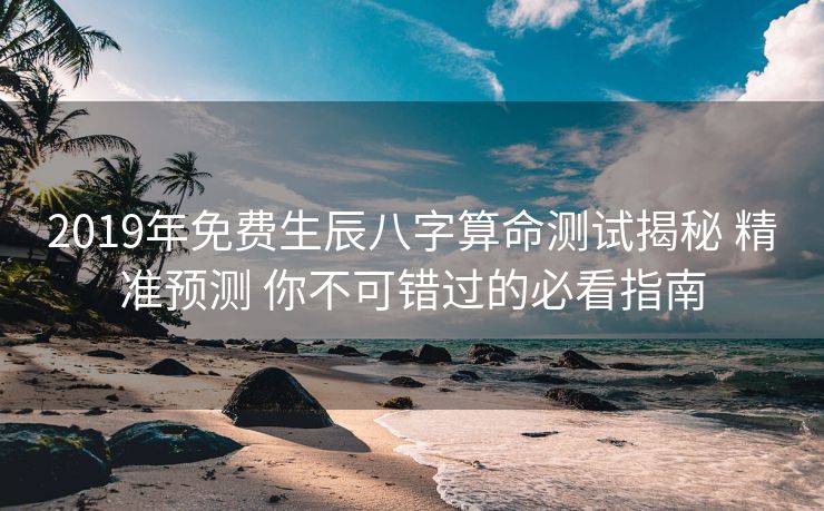 2019年免费生辰八字算命测试揭秘 精准预测 你不可错过的必看指南