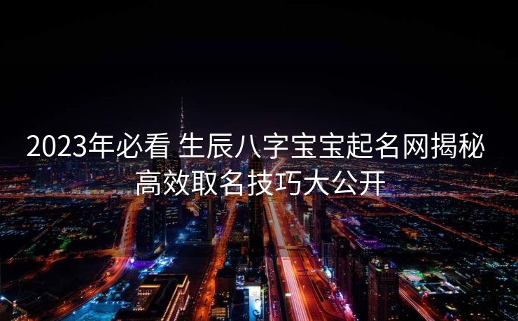 2023年必看 生辰八字宝宝起名网揭秘 高效取名技巧大公开