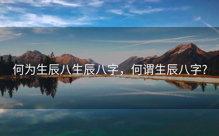 何为生辰八生辰八字，何谓生辰八字?