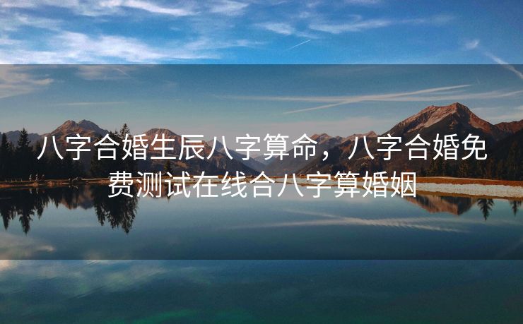 八字合婚生辰八字算命，八字合婚免费测试在线合八字算婚姻
