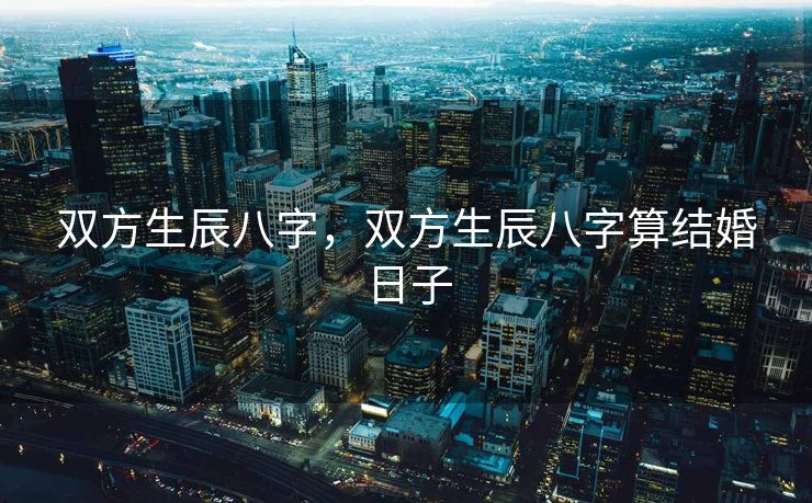 双方生辰八字，双方生辰八字算结婚日子