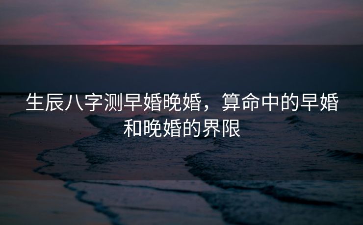 生辰八字测早婚晚婚，算命中的早婚和晚婚的界限