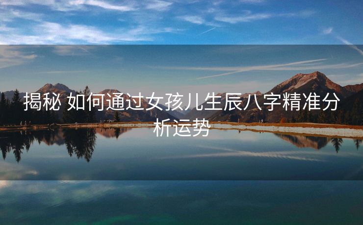 揭秘 如何通过女孩儿生辰八字精准分析运势
