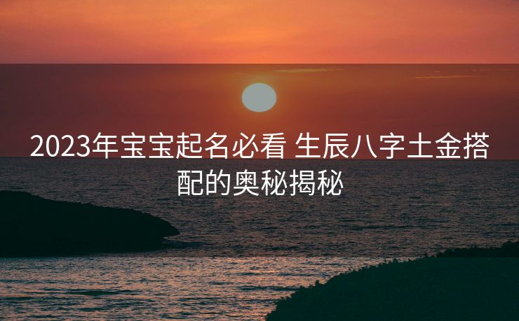 2023年宝宝起名必看 生辰八字土金搭配的奥秘揭秘