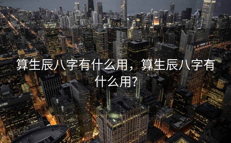 算生辰八字有什么用，算生辰八字有什么用?