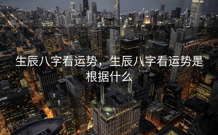 生辰八字看运势，生辰八字看运势是根据什么