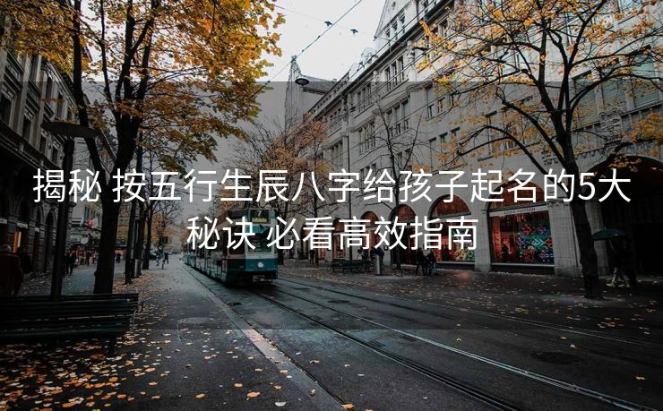 揭秘 按五行生辰八字给孩子起名的5大秘诀 必看高效指南