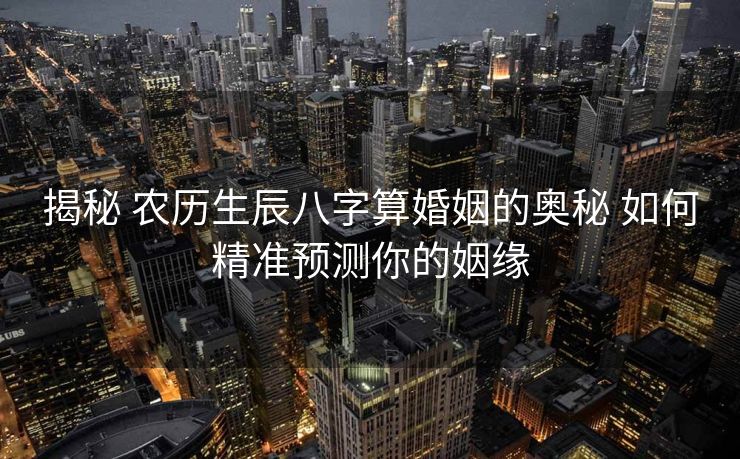 揭秘 农历生辰八字算婚姻的奥秘 如何精准预测你的姻缘