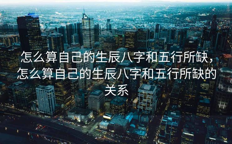 怎么算自己的生辰八字和五行所缺，怎么算自己的生辰八字和五行所缺的关系
