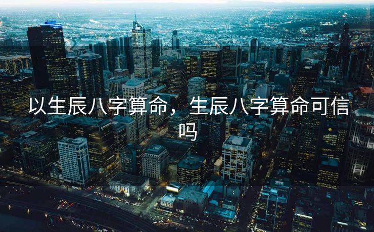 以生辰八字算命，生辰八字算命可信吗