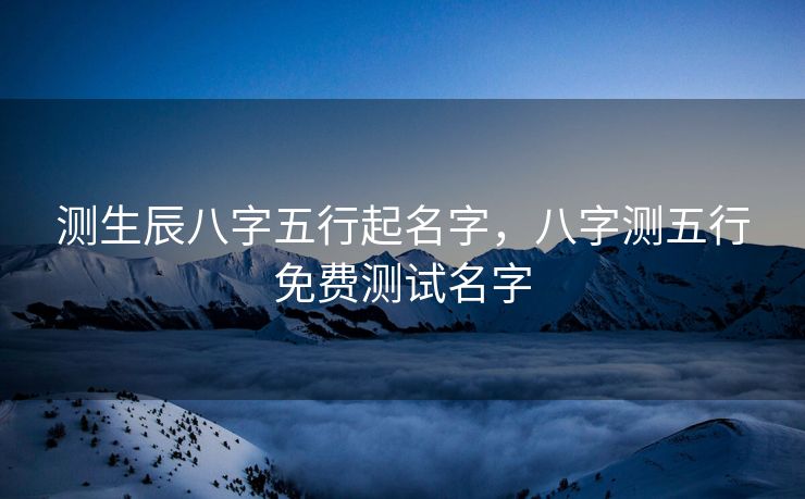 测生辰八字五行起名字，八字测五行免费测试名字