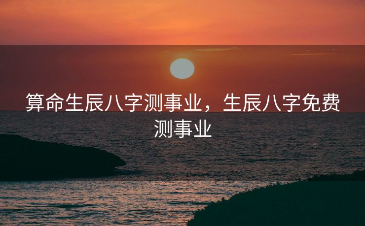 算命生辰八字测事业，生辰八字免费测事业