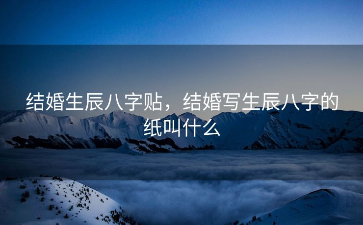 结婚生辰八字贴，结婚写生辰八字的纸叫什么