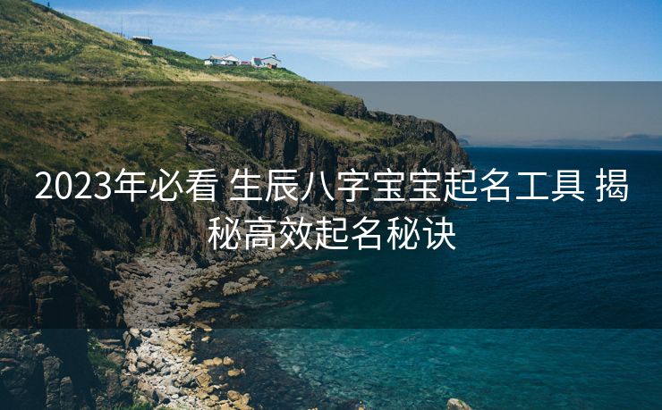2023年必看 生辰八字宝宝起名工具 揭秘高效起名秘诀