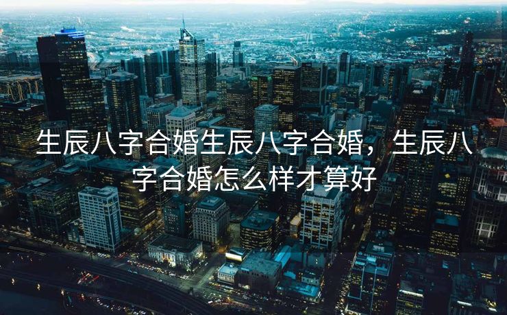 生辰八字合婚生辰八字合婚，生辰八字合婚怎么样才算好