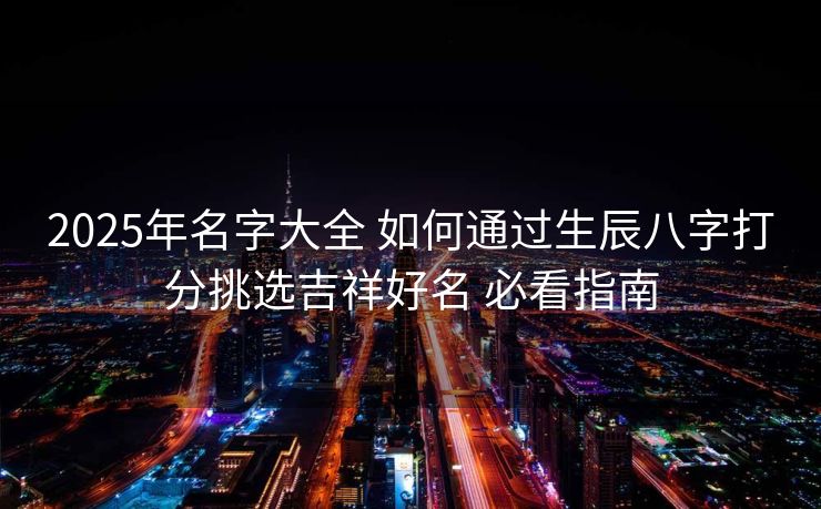 2025年名字大全 如何通过生辰八字打分挑选吉祥好名 必看指南