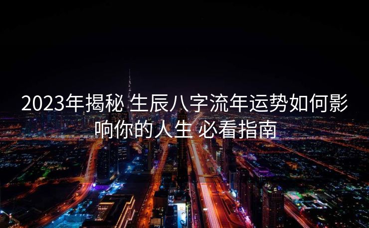 2023年揭秘 生辰八字流年运势如何影响你的人生 必看指南
