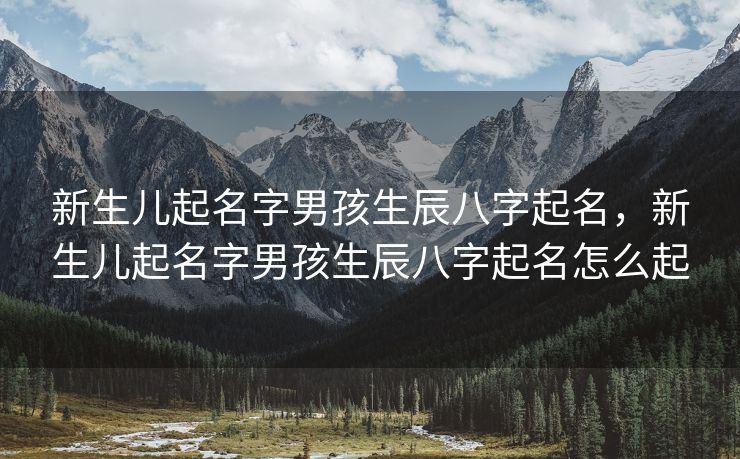 新生儿起名字男孩生辰八字起名，新生儿起名字男孩生辰八字起名怎么起