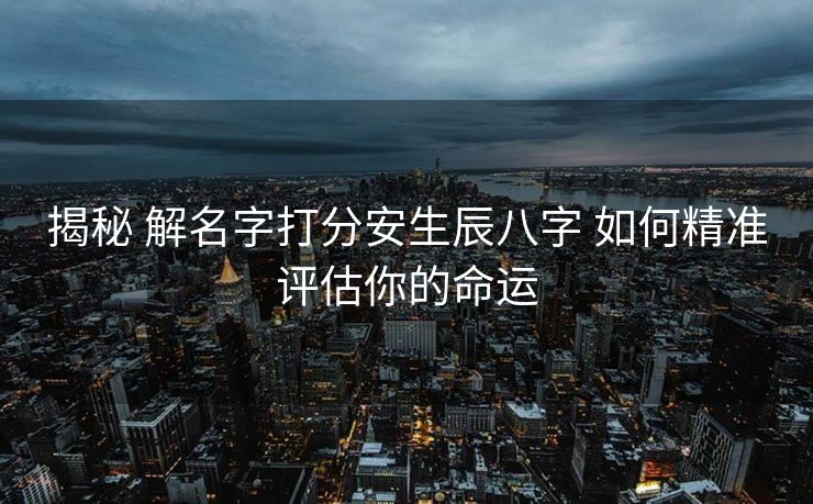 揭秘 解名字打分安生辰八字 如何精准评估你的命运