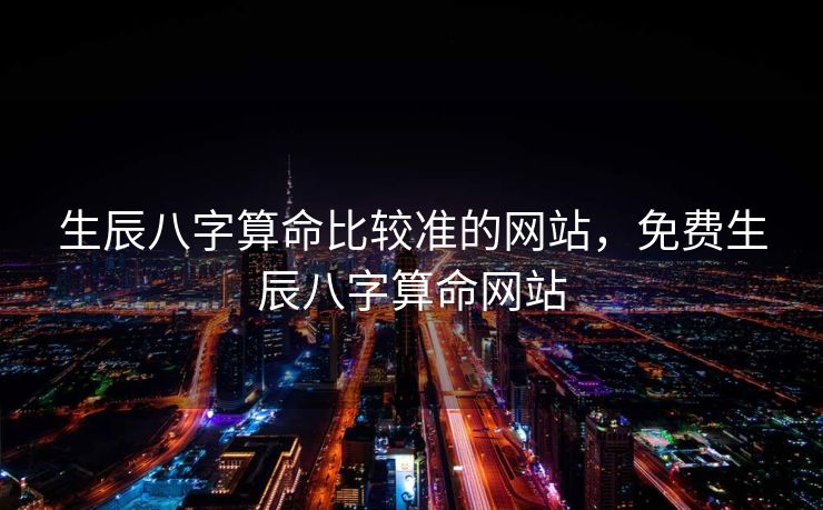 生辰八字算命比较准的网站，免费生辰八字算命网站