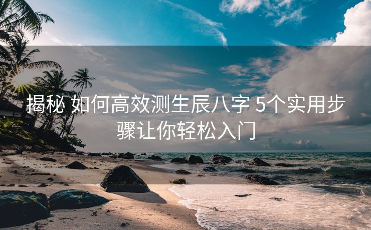 揭秘 如何高效测生辰八字 5个实用步骤让你轻松入门