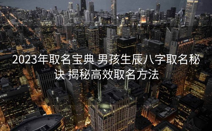 2023年取名宝典 男孩生辰八字取名秘诀 揭秘高效取名方法