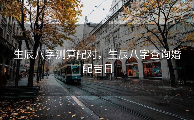 生辰八字测算配对，生辰八字查询婚配吉日