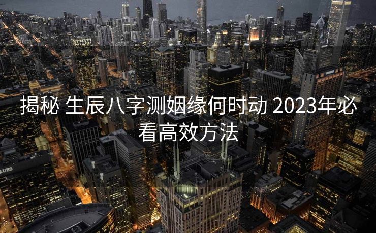 揭秘 生辰八字测姻缘何时动 2023年必看高效方法