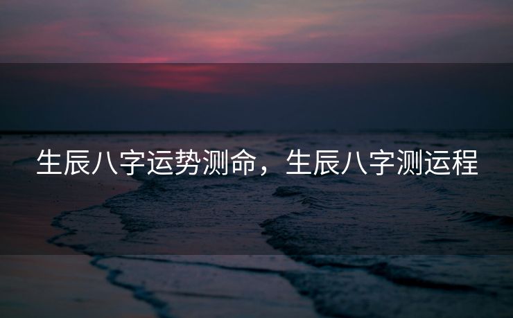 生辰八字运势测命，生辰八字测运程