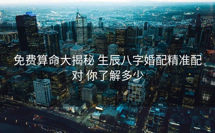 免费算命大揭秘 生辰八字婚配精准配对 你了解多少