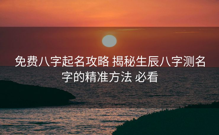 免费八字起名攻略 揭秘生辰八字测名字的精准方法 必看